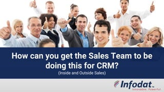 How can you get the Sales Team to be
doing this for CRM?
(Inside and Outside Sales)
 