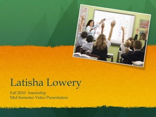Latisha Lowery Fall 2010:  Internship Mid-Semester Video Presentation 