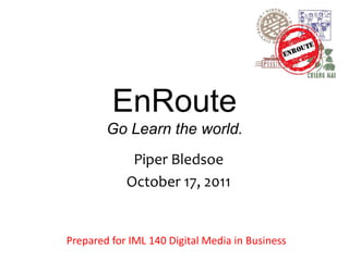 EnRoute
        Go Learn the world.
             Piper Bledsoe
            October 17, 2011


Prepared for IML 140 Digital Media in Business
 