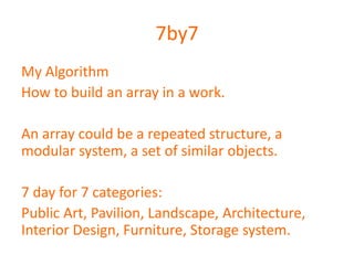 7by7
My Algorithm
How to build an array in a work.

An array could be a repeated structure, a
modular system, a set of similar objects.

7 day for 7 categories:
Public Art, Pavilion, Landscape, Architecture,
Interior Design, Furniture, Storage system.
 