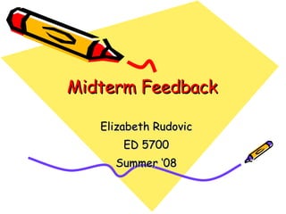 Midterm Feedback Elizabeth Rudovic ED 5700 Summer ‘08 