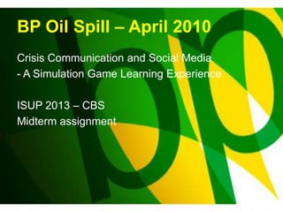 BP Oil Spill – April 2010
Crisis Communication and Social Media
- A Simulation Game Learning Experience
ISUP 2013 – CBS
Midterm assignment
 
