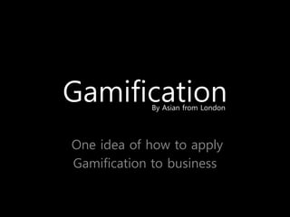 Gamification
By Asian from London

One idea of how to apply
Gamification to business

 