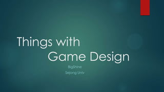 Things with
Game Design
BigShine
Sejong Univ

 