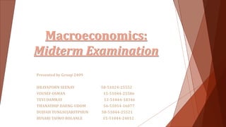 Macroeconomics:
Midterm Examination
Presented by Group 2409
JIRAYAPORN SEENAY 58-51024-25552
YOUSEF OSMAN 15-51044-25586
TEVI DAMRAY 13-51044-18346
THANATHIP DAENG-UDOM 56-51054-16077
DUJFAH TUNGSUJARITPHUN 58-51044-25521
BUSARI TAIWO BOLANLE 15-51044-24012
 