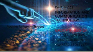 System Software Trends
IS-ICT-223
INFORMATION AND
COMMUNICATION
TECHNOLOGY
GROUP 5: BSIS-2A
• PALMA,JUDY ANN
• VALENCIA RHEYNIEL
• LANTAO,LEOLEVER
(Midterm)
 