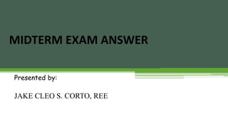 MIDTERM EXAM ANSWER
Presented by:
JAKE CLEO S. CORTO, REE
 