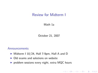 Review for Midterm I

                          Math 1a


                      October 21, 2007



Announcements
   Midterm I 10/24, Hall 7-9pm, Hall A and D
   Old exams and solutions on website
   problem sessions every night, extra MQC hours