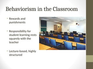Behaviorism in the Classroom
• Rewards and
punishments
• Responsibility for
student learning rests
squarely with the
teacher
• Lecture-based, highly
structured
 