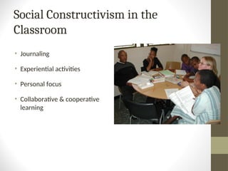 Social Constructivism in the
Classroom
• Journaling
• Experiential activities
• Personal focus
• Collaborative & cooperative
learning
 