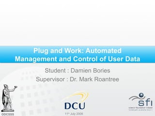 Plug and Work: Automated Management and Control of User Data Student : Damien Bories Supervisor : Dr. Mark Roantree 11 th  July 2008 ODCSSS 