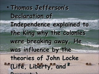 Thomas Jefferson’s Declaration of Independence explained to the King why the colonies were breaking away. He was influence by the theories of John Locke (Life, Liberty, and Property) 