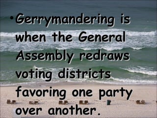 Gerrymandering is when the General Assembly redraws voting districts favoring one party over another. 