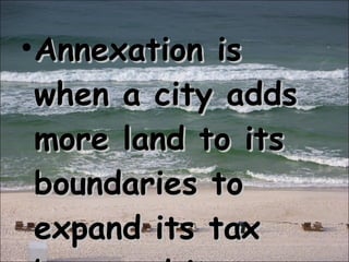 Annexation is when a city adds more land to its boundaries to expand its tax base and its services. 