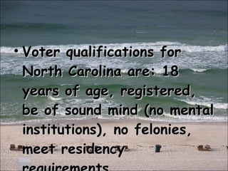 Voter qualifications for North Carolina are: 18 years of age, registered, be of sound mind (no mental institutions), no felonies, meet residency requirements. 