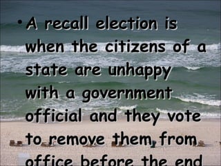A recall election is when the citizens of a state are unhappy with a government official and they vote to remove them from office before the end of their term 