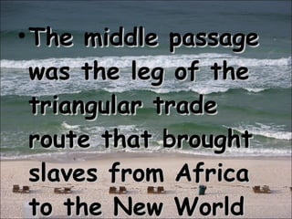 The middle passage was the leg of the triangular trade route that brought slaves from Africa to the New World 