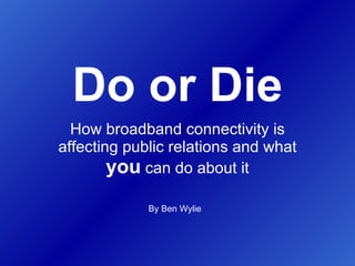 Do or Die How broadband connectivity is affecting public relations and what  you  can do about it By Ben Wylie 