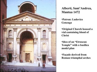 Alberti, Sant’Andrea, Mantua 1472 Patron: Ludovico Gonzaga Original Church housed a vial containing blood of Christ Idea of an “Etruscan Temple” with o basilica model plan Façade derived from Roman triumphal arches 