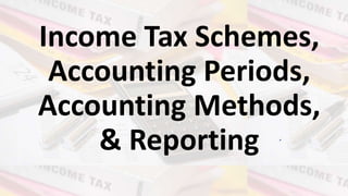 Income Tax Schemes,
Accounting Periods,
Accounting Methods,
& Reporting
 