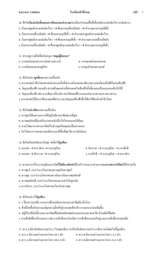 ม.6/3-6/5 (ว40261) โรงเรียนทิวไผ่งาม หน้า 5
30. ข้อใดเรียงลาดับขั้นตอนการศึกษาและคานวณก่อนที่จะกาหนดพื้นที่เสี่ยงภัยจากแผ่นดินไหวระดับต่างๆ
ก. เริ่มจากศูนย์กลางแผ่นดินไหว  ศึกษารอยเลื่อนมีพลัง  คานวณหาคาบอุบัติซ้า
ข. เริ่มจากรอยเลื่อนมีพลัง  ศึกษาคาบอุบัติซ้า  คานวณหาศูนย์กลางแผ่นดินไหว
ค. เริ่มจากศูนย์กลางแผ่นดินไหว  ศึกษาคาบอุบัติซ้า  คานวณหารอยเลื่อนมีพลัง
ง. เริ่มจากรอยเลื่อนมีพลัง  ศึกษาศูนย์กลางแผ่นดินไหว  คานวณหาคาบอุบัติซ้า
31. ปรากฏการณ์ใดที่สนับสนุน “ทฤษฎีบิกแบง”
ก. การชนกันของดาวหางกับดาวเคราะห์ ข. การขยายตัวของเอกภพ
ค. การเกิดลมและพายุสุริยะ ง. การยุบตัวของดาวฤกษ์
32. ข้อใดกล่าวถูกต้องตามความเป็นจริง
ก. ดาราศาสตร์ เป็นวิทยาศาสตร์แขนงหนึ่งที่ทาการสังเกตและอธิบายธรรมชาติของสิ่งมีชีวิตบนท้องฟ้า
ข. วัตถุบนท้องฟ้า หมายถึง สรรพสิ่งทุกอย่างที่ล่องลอยในท้องฟ้าทั้งที่ตามองเห็นและมองเห็นไม่ได้
ค. วัตถุบนท้องฟ้า เช่น ดาวเทียม เครื่องบิน หอวิจัยลอยฟ้า ยานขนส่งอวกาศ และดวงดาวต่างๆ
ง. ดาราศาสตร์เป็นการศึกษาสมบัติต่างๆ ของวัตถุบนท้องฟ้าซึ่งได้แก่ ฟิสิกส์ เคมี ชีววิทยา
33. ข้อใดกล่าวผิดจากความเป็นจริง
ก. ดาวศุกร์เป็นดาวเคราะห์ที่อยู่ใกล้ดวงอาทิตย์มากที่สุด
ข. ดาวพฤหัสบดีมีองค์ประกอบหลักเป็นไฮโดรเจนและฮีเลียม
ค. ตามวิวัฒนาการดวงอาทิตย์ในช่วงสุดท้ายสุดจะเป็นดาวแคระ
ง. ในวิวัตนาการของดาวฤกษ์ช่วงเวลาที่สั้นที่สุด คือ ดาวยักษ์แดง
34. ข้อใดเรียงลาดับจากใหญ่เล็กได้ถูกต้อง
ก. เอกภพ  ดาราจักร ระบบสุริยะ ข. จักรวาล  ระบบสุริยะ  กาแล็กซี
ค. เอกภพ  จักรวาล  ระบบสุริยะ ง. กาแล็กซี  ระบบสุริยะ  ดาราจักร
35. ดาวเคราะห์ในระบบสุริยะดวงใดที่ไม่มีดวงจันทร์เป็นบริวารและเราสามารถพบดาวเคราะห์น้อยได้บริเวณใด
ก. ดาวศุกร์ ,ระหว่างวงโคจรของดาวพุธกับดาวศุกร์
ข. ดาวพุธ ,ระหว่างวงโคจรของดาวอังคารกับดาวพฤหัสบดี
ค. ดาวพฤหัสบดี ,ระหว่างวงโคจรของดาวเสาร์กับยูเรนัส
ง. ดาวอังคาร ,ระหว่างวงโคจรของโลกกับดาวพุธ
36. ข้อใดกล่าวได้ถูกต้อง
ก. 1 ปีแสง หมายถึง ระยะทางที่แสงเดินทางจากดวงอาทิตย์มาถึงโลก
ข. สิ่งที่เกิดขึ้นกับดาวฤกษ์ทุกดวงเมื่อเข้าสู่ระยะสุดท้าย คือ ความหนาแน่นเพิ่มขึ้น
ค. ปฏิกิริยาที่เกิดขึ้นบนดวงอาทิตย์ซึ่งปลดปล่อยพลังงานออกมามหาศาล คือ นิวเคลียร์ฟิชชัน
ง. กาแล็กซีเพื่อนบ้านของเรา เช่น กาแล็กซี่แอนโดรมีดา กาแล็กซี่คาลาเมลใหญ่ และกาแล็กซี่คาลาเมลเล็ก
37. ดาว A มีค่าอันดับความสว่าง 2 ในขณะที่ดาว B มีค่าอันดับความสว่าง 4 ข้อความใดต่อไปนี้ถูกต้อง
ก. ดาว A มีความสว่างมากกว่าดาว B 2 เท่า ข. ดาว B มีความสว่างมากกว่าดาว A 2 เท่า
ค. ดาว A มีความสว่างมากกว่าดาว B 6.3 เท่า ง. ดาว B มีความสว่างมากกว่าดาว A 6.3 เท่า
 
