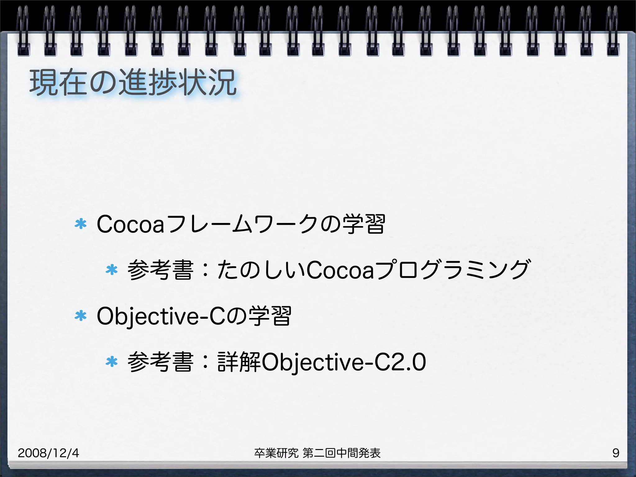 卒業研究 第二回中間発表2008/12/4
現在の進捗状況
Cocoaフレームワークの学習
参考書：たのしいCocoaプログラミング
Objective-Cの学習
参考書：詳解Objective-C2.0
9
 