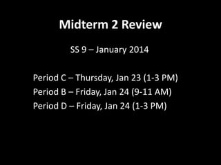 Midterm 2 Review
SS 9 – January 2014
Period C – Thursday, Jan 23 (1-3 PM)
Period B – Friday, Jan 24 (9-11 AM)
Period D – Friday, Jan 24 (1-3 PM)

 