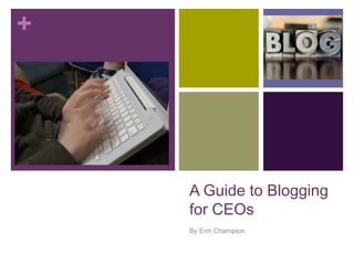 +




    A Guide to Blogging
    for CEOs
    By Erin Champion
 