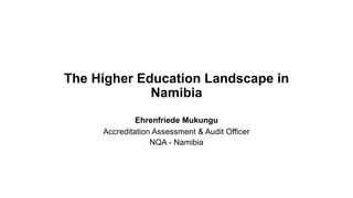 The Higher Education Landscape in
Namibia
Ehrenfriede Mukungu
Accreditation Assessment & Audit Officer
NQA - Namibia
 
