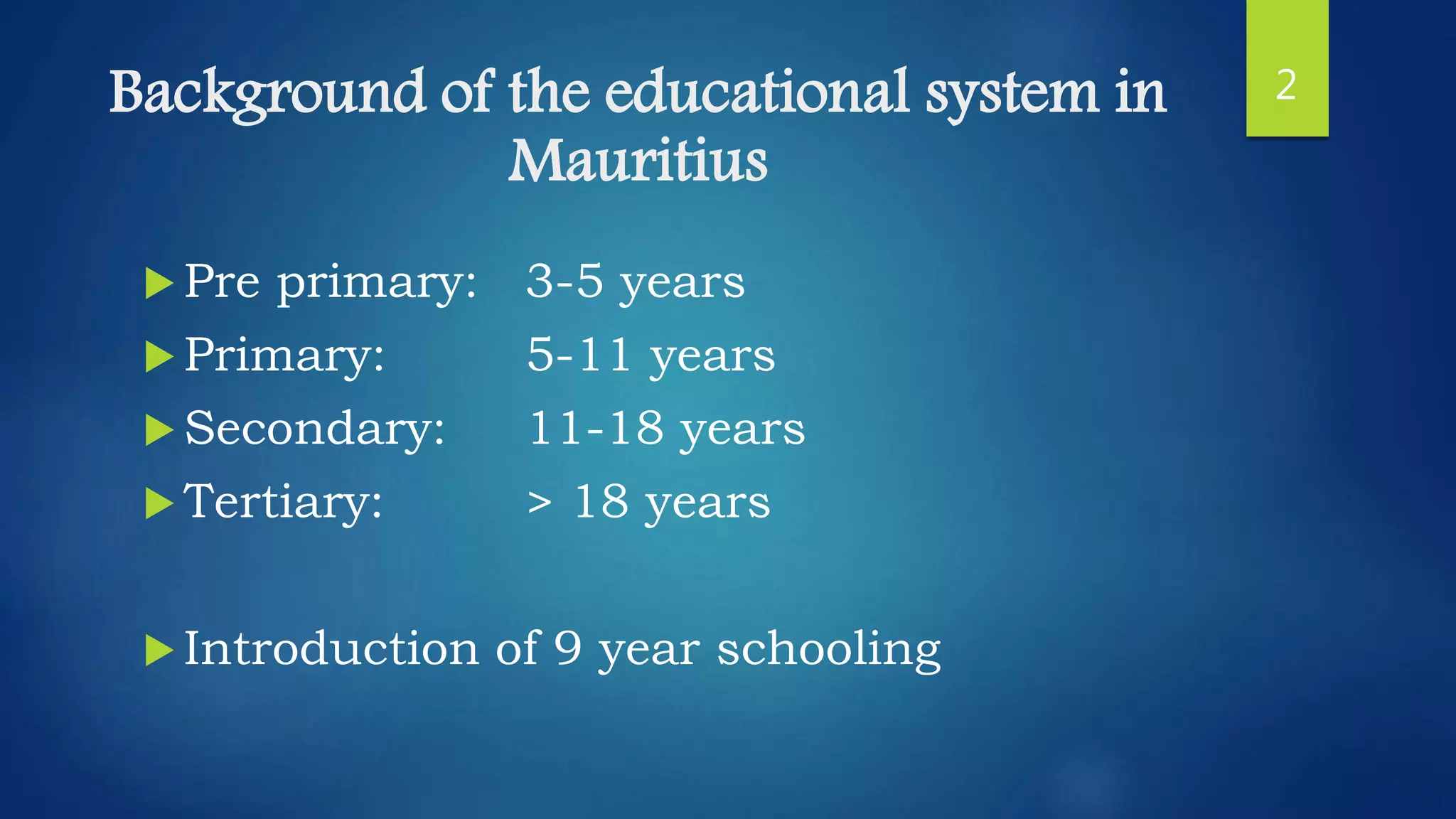 Background of the educational system in
Mauritius
 Pre primary: 3-5 years
 Primary: 5-11 years
 Secondary: 11-18 years
 Tertiary: > 18 years
 Introduction of 9 year schooling
2
 