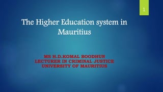 The Higher Education system in
Mauritius
MS H.D.KOMAL BOODHUN
LECTURER IN CRIMINAL JUSTICE
UNIVERSITY OF MAURITIUS
1
 