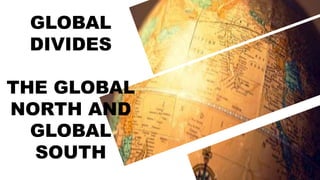 GLOBAL
DIVIDES
THE GLOBAL
NORTH AND
GLOBAL
SOUTH
 