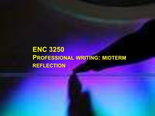 ENC 3250
PROFESSIONAL WRITING:
MIDTERM REFLECTION

 