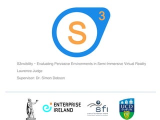 S3nsibility – Evaluating Pervasive Environments in Semi-Immersive Virtual Reality Laurence Judge    Supervisor: Dr. Simon Dobson 