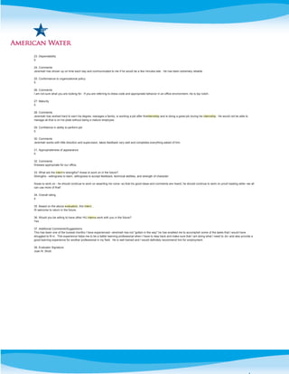 23. Dependability
5
24. Comments
Jeremiah has shown up on time each day and communicated to me if he would be a few minutes late. He has been extremely reliable.
25. Conformance to organizational policy
5
26. Comments
I am not sure what you are looking for. If you are referring to dress code and appropriate behavior in an office environment--he is top notch.
27. Maturity
5
28. Comments
Jeremiah has worked hard to earn his degree, manages a family, is working a job after theinternship and is doing a great job during his internship. He would not be able to
manage all that is on his plate without being a mature employee.
29. Confidence in ability to perform job
5
30. Comments
Jeremiah works with little direction and supervision, takes feedback very well and completes everything asked of him.
31. Appropriateness of appearance
5
32. Comments
Dresses appropriate for our office.
33. What are the intern's strengths? Areas to work on in the future?
Strengths - willingness to learn, willingness to accept feedback, technical abilities, and strength of character.
Areas to work on - he should continue to work on asserting his voice--so that his good ideas and comments are heard, he should continue to work on proof reading skills--we all
can use more of that!
34. Overall rating
4
35. Based on the above evaluation, this intern...
IS welcome to return in the future.
36. Would you be willing to have other HU interns work with you in the future?
Yes
37. Additional Comments/Suggestions
This has been one of the busiest months I have experienced--Jeremiah has not "gotten in the way" he has enabled me to accomplish some of the tasks that I would have
struggled to fit in. This experience helps me to be a better learning professional when I have to step back and make sure that I am doing what I need to do--and also provide a
good learning experience for another professional in my field. He is well trained and I would definitely recommend him for employment.
38. Evaluator Signature
Joan N. Shott
 
