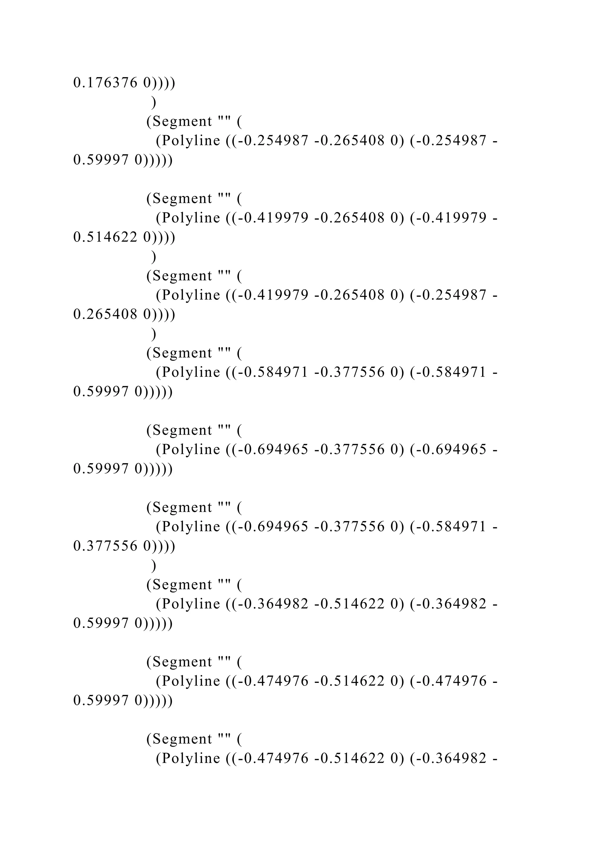 0.176376 0))))
)
(Segment "" (
(Polyline ((-0.254987 -0.265408 0) (-0.254987 -
0.59997 0)))))
(Segment "" (
(Polyline ((-0.419979 -0.265408 0) (-0.419979 -
0.514622 0))))
)
(Segment "" (
(Polyline ((-0.419979 -0.265408 0) (-0.254987 -
0.265408 0))))
)
(Segment "" (
(Polyline ((-0.584971 -0.377556 0) (-0.584971 -
0.59997 0)))))
(Segment "" (
(Polyline ((-0.694965 -0.377556 0) (-0.694965 -
0.59997 0)))))
(Segment "" (
(Polyline ((-0.694965 -0.377556 0) (-0.584971 -
0.377556 0))))
)
(Segment "" (
(Polyline ((-0.364982 -0.514622 0) (-0.364982 -
0.59997 0)))))
(Segment "" (
(Polyline ((-0.474976 -0.514622 0) (-0.474976 -
0.59997 0)))))
(Segment "" (
(Polyline ((-0.474976 -0.514622 0) (-0.364982 -
 