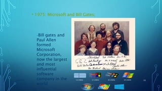 • 1975: Microsoft and Bill Gates;
11/11/2017GROUP#3 10
–Bill gates and
Paul Allen
formed
Microsoft
Corporation,
now the largest
and most
influential
software
company in the
world
 