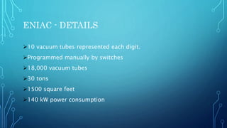 ENIAC - DETAILS
10 vacuum tubes represented each digit.
Programmed manually by switches
18,000 vacuum tubes
30 tons
1500 square feet
140 kW power consumption
 