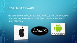 SYSTEM SOFTWARE
• Is A SOFTWARE TO CONTROL AND MANAGE THE OPERATION OF
A COMPUTER HARDWARE, OR IT ENABLES APPLICATIONS TO
RUN PROPERLY
 