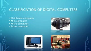 CLASSIFICATION OF DIGITAL COMPUTERS
• Mainframe computer
• Mini computer
• Micro computer
• Super computer
 
