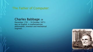 The Father of Computer:
11/11/2017GROUP#3 7
Charles Babbage :26
December 1791 – 18 October 1871)
was an English. A mathematician,
philosopher, inventor and mechanical
engineer.
 