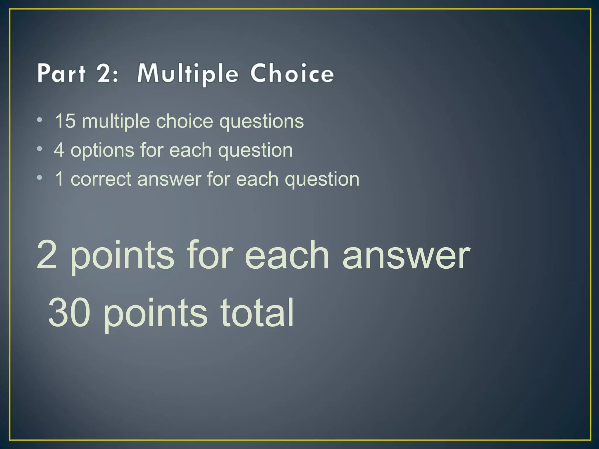 • 15 multiple choice questions
• 4 options for each question
• 1 correct answer for each question
2 points for each answer
30 points total
 