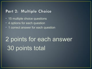 • 15 multiple choice questions
• 4 options for each question
• 1 correct answer for each question
2 points for each answer
30 points total
 