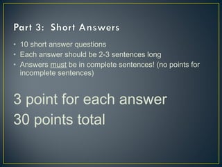 • 10 short answer questions
• Each answer should be 2-3 sentences long
• Answers must be in complete sentences! (no points for
incomplete sentences)
3 point for each answer
30 points total
 