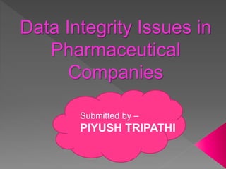 Data Integrity Issues in
Pharmaceutical
Companies
Submitted by –
PIYUSH TRIPATHI
 