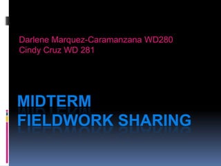 MIDTERM
FIELDWORK SHARING
Darlene Marquez-Caramanzana WD280
Cindy Cruz WD 281
 