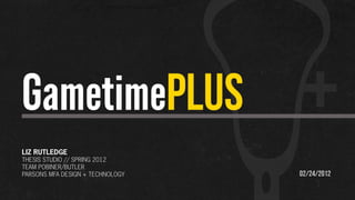 GametimePLUS
LIZ RUTLEDGE
THESIS STUDIO // SPRING 2012
TEAM POBINER/BUTLER
PARSONS MFA DESIGN + TECHNOLOGY   02/24/2012
 