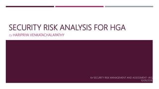 SECURITY RISK ANALYSIS FOR HGA
by HARIPRIYA VENKATACHALAPATHY
10/09/2018
for SECURITY RISK MANAGEMENT AND ASSESSMENT- IA5200
 