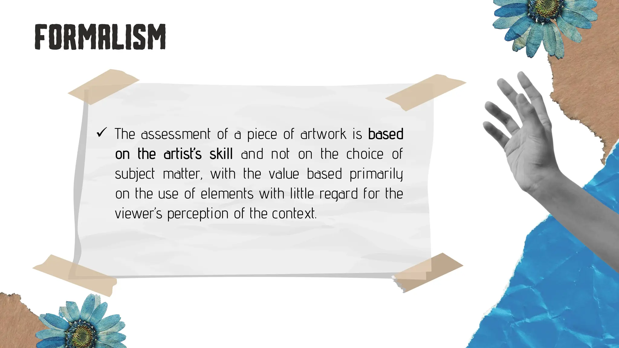 ✓ The assessment of a piece of artwork is based
on the artist’s skill and not on the choice of
subject matter, with the value based primarily
on the use of elements with little regard for the
viewer’s perception of the context.
 