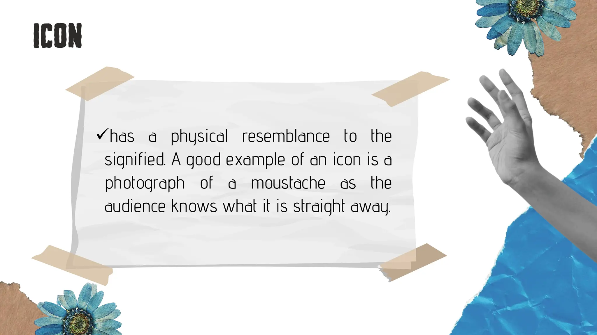 ✓has a physical resemblance to the
signified. A good example of an icon is a
photograph of a moustache as the
audience knows what it is straight away.
 